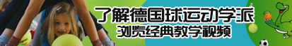 舔完受不了了水多用力点了解德国球运动学派，浏览经典教学视频。